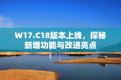 W17.C18版本上线，探秘新增功能与改进亮点