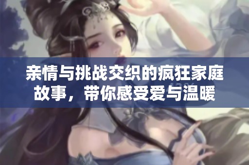 亲情与挑战交织的疯狂家庭故事，带你感受爱与温暖