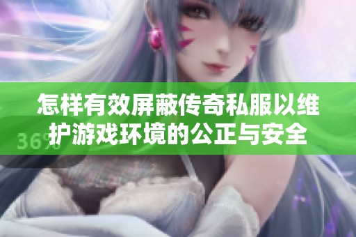 怎样有效屏蔽传奇私服以维护游戏环境的公正与安全