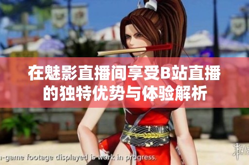 在魅影直播间享受B站直播的独特优势与体验解析