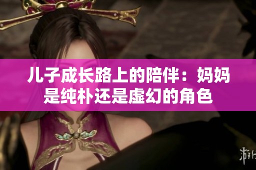 儿子成长路上的陪伴：妈妈是纯朴还是虚幻的角色