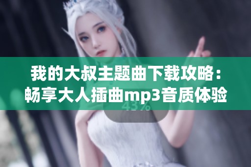 我的大叔主题曲下载攻略：畅享大人插曲mp3音质体验