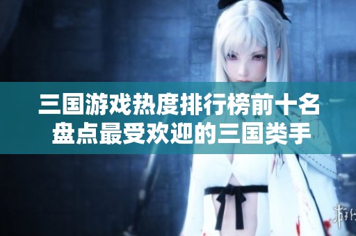 三国游戏热度排行榜前十名 盘点最受欢迎的三国类手游