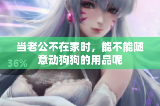 当老公不在家时，能不能随意动狗狗的用品呢