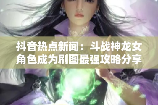 抖音热点新闻：斗战神龙女角色成为刷图最强攻略分享