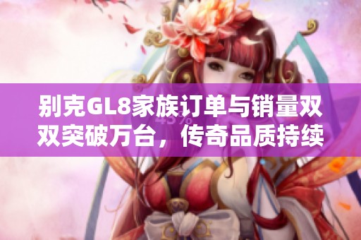 别克GL8家族订单与销量双双突破万台，传奇品质持续发光