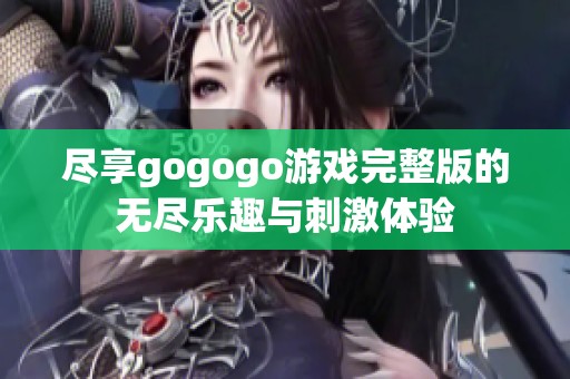 尽享gogogo游戏完整版的无尽乐趣与刺激体验