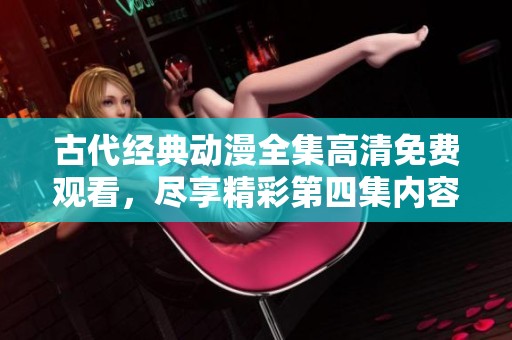 古代经典动漫全集高清免费观看，尽享精彩第四集内容