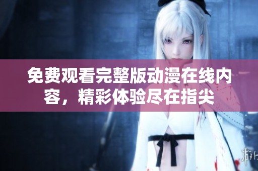 免费观看完整版动漫在线内容，精彩体验尽在指尖
