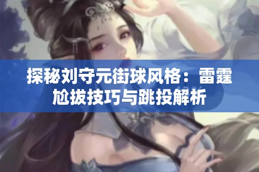 探秘刘守元街球风格：雷霆尬拔技巧与跳投解析