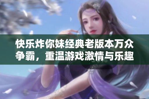 快乐炸你妹经典老版本万众争霸，重温游戏激情与乐趣