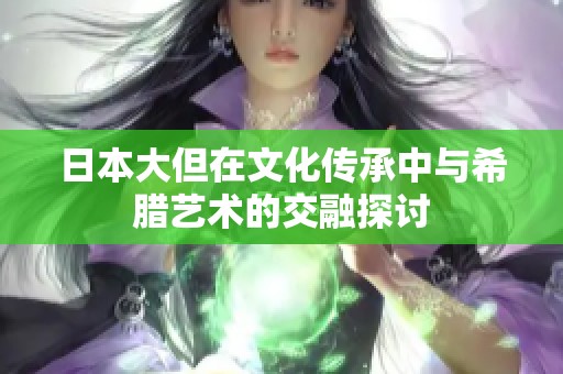 日本大但在文化传承中与希腊艺术的交融探讨