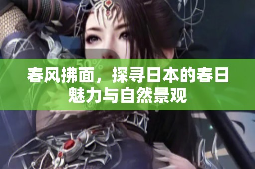 春风拂面，探寻日本的春日魅力与自然景观