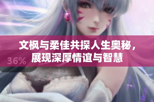 文枫与柔佳共探人生奥秘，展现深厚情谊与智慧
