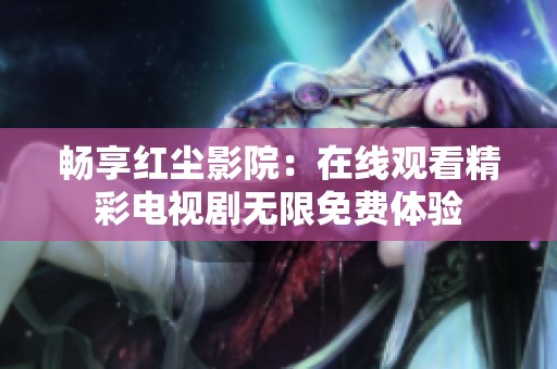 畅享红尘影院：在线观看精彩电视剧无限免费体验