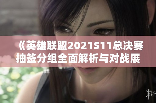 《英雄联盟2021S11总决赛抽签分组全面解析与对战展望》
