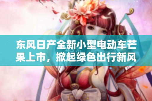 东风日产全新小型电动车芒果上市，掀起绿色出行新风潮