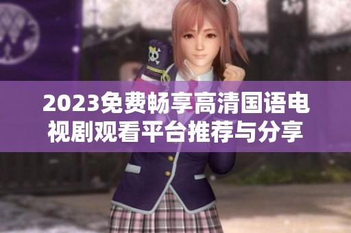 2023免费畅享高清国语电视剧观看平台推荐与分享