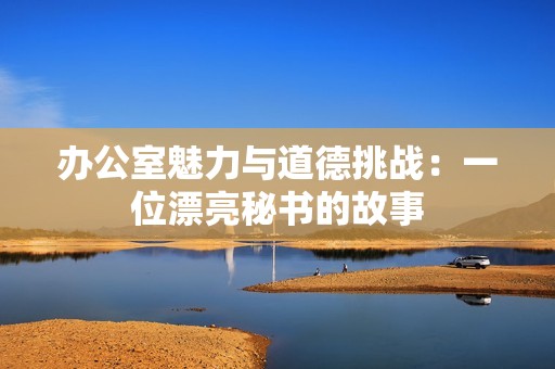 办公室魅力与道德挑战：一位漂亮秘书的故事