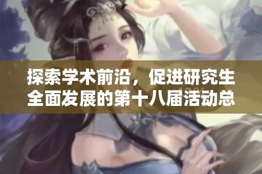 探索学术前沿，促进研究生全面发展的第十八届活动总结与反思