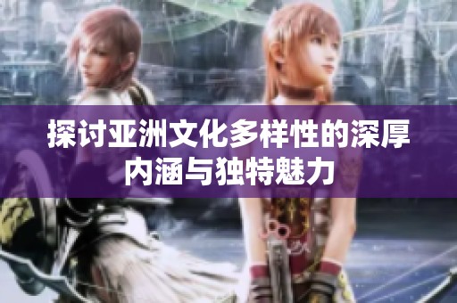 探讨亚洲文化多样性的深厚内涵与独特魅力