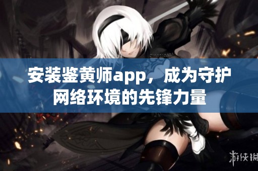 安装鉴黄师app，成为守护网络环境的先锋力量