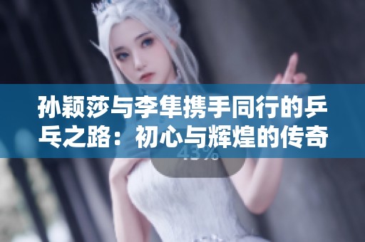 孙颖莎与李隼携手同行的乒乓之路：初心与辉煌的传奇故事