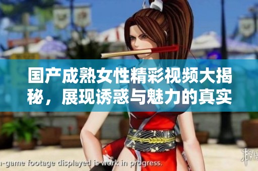 国产成熟女性精彩视频大揭秘，展现诱惑与魅力的真实故事