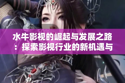 水牛影视的崛起与发展之路：探索影视行业的新机遇与挑战