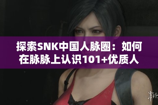 探索SNK中国人脉圈：如何在脉脉上认识101+优质人脉好友