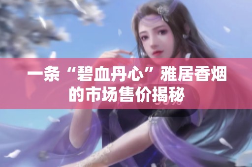 一条“碧血丹心”雅居香烟的市场售价揭秘