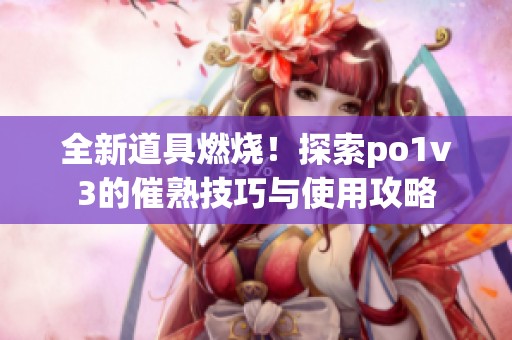 全新道具燃烧！探索po1v3的催熟技巧与使用攻略