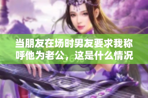 当朋友在场时男友要求我称呼他为老公，这是什么情况
