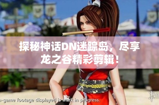 探秘神话DN迷踪岛，尽享龙之谷精彩剪辑！