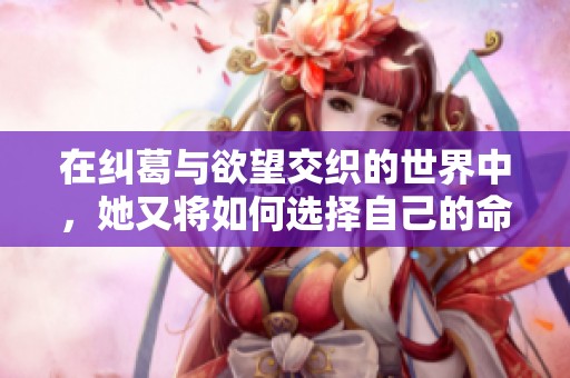 在纠葛与欲望交织的世界中，她又将如何选择自己的命运