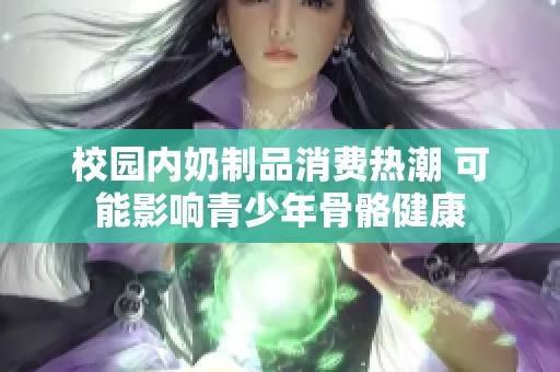 校园内奶制品消费热潮 可能影响青少年骨骼健康