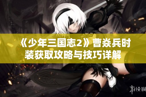 《少年三国志2》曹焱兵时装获取攻略与技巧详解