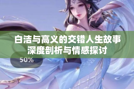 白洁与高义的交错人生故事深度剖析与情感探讨