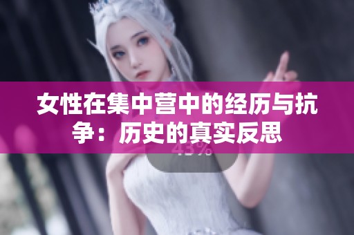 女性在集中营中的经历与抗争：历史的真实反思