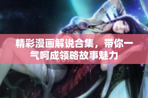 精彩漫画解说合集，带你一气呵成领略故事魅力