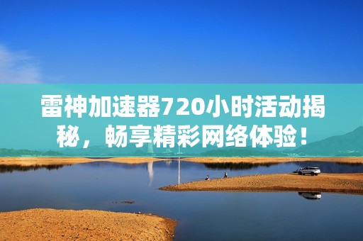 雷神加速器720小时活动揭秘，畅享精彩网络体验！