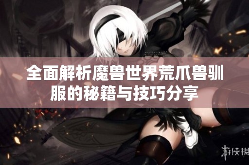 全面解析魔兽世界荒爪兽驯服的秘籍与技巧分享