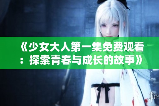 《少女大人第一集免费观看：探索青春与成长的故事》