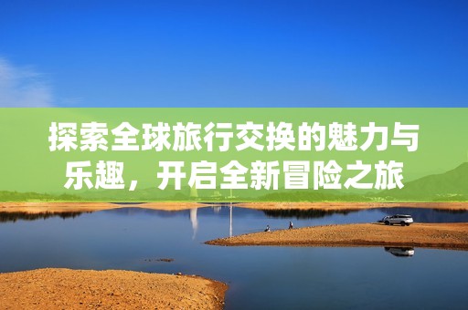 探索全球旅行交换的魅力与乐趣，开启全新冒险之旅