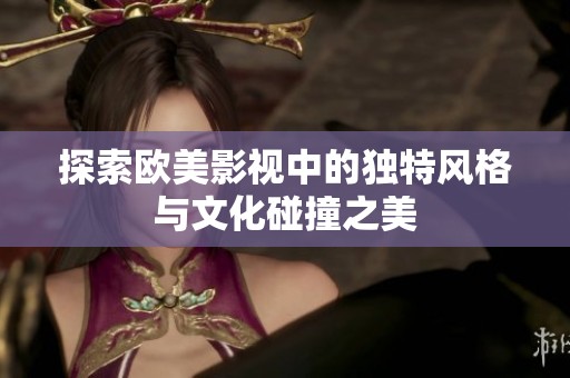 探索欧美影视中的独特风格与文化碰撞之美