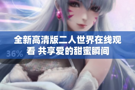 全新高清版二人世界在线观看 共享爱的甜蜜瞬间