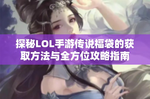 探秘LOL手游传说福袋的获取方法与全方位攻略指南