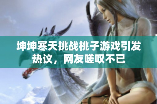 坤坤寒天挑战桃子游戏引发热议，网友嗟叹不已