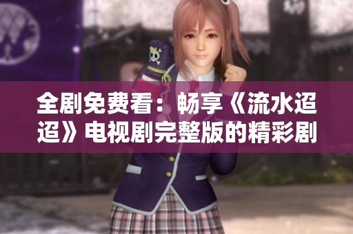 全剧免费看：畅享《流水迢迢》电视剧完整版的精彩剧情