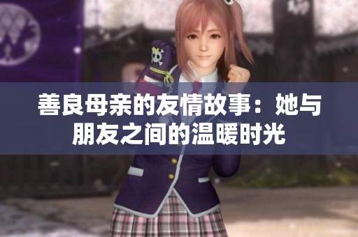 善良母亲的友情故事：她与朋友之间的温暖时光